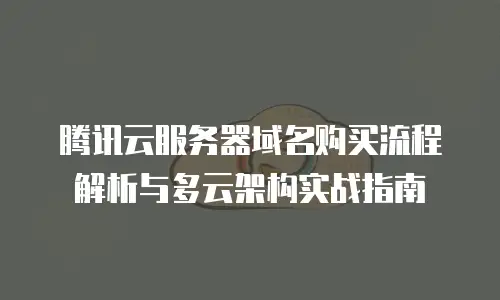 腾讯云服务器域名购买流程解析与多云架构实战指南