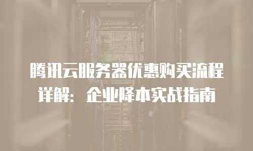 腾讯云服务器优惠购买流程详解：企业降本实战指南
