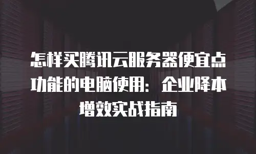 怎样买腾讯云服务器便宜点功能的电脑使用：企业降本增效实战指南