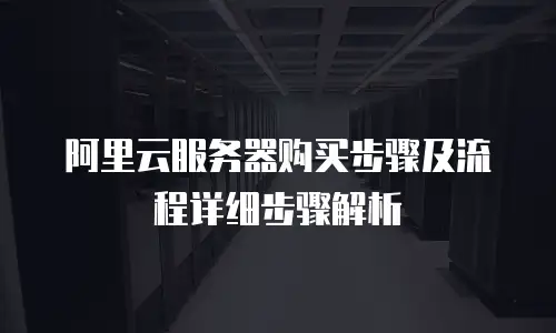 阿里云服务器购买步骤及流程详细步骤解析