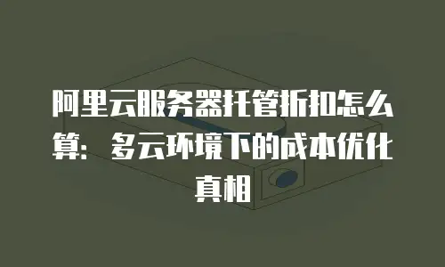 阿里云服务器托管折扣怎么算：多云环境下的成本优化真相