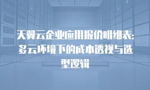 天翼云企业应用报价明细表：多云环境下的成本透视与选型逻辑
