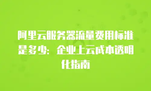 阿里云服务器流量费用标准是多少：企业上云成本透明化指南