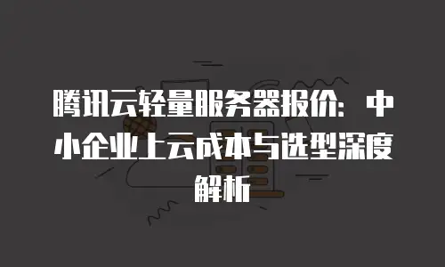 腾讯云轻量服务器报价：中小企业上云成本与选型深度解析
