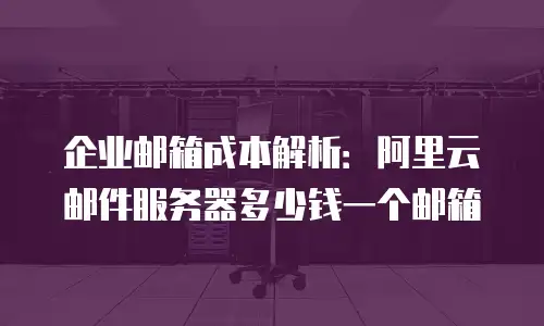 企业邮箱成本解析：阿里云邮件服务器多少钱一个邮箱