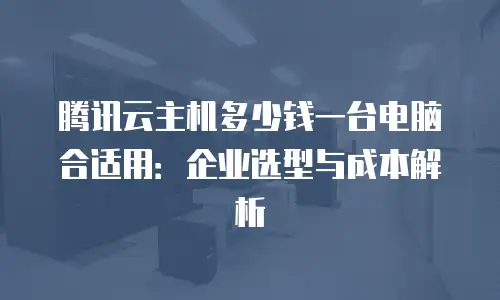 腾讯云主机多少钱一台电脑合适用：企业选型与成本解析