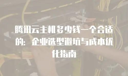 腾讯云主机多少钱一个合适的：企业选型避坑与成本优化指南