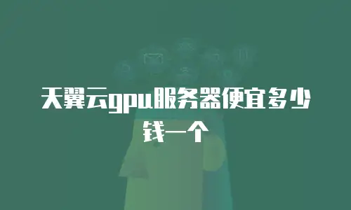 天翼云gpu服务器便宜多少钱一个