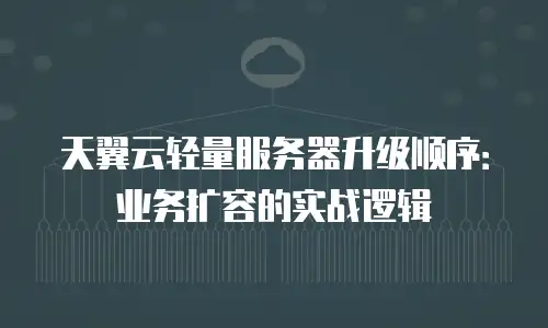 天翼云轻量服务器升级顺序：业务扩容的实战逻辑
