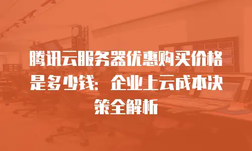 腾讯云服务器优惠购买价格是多少钱：企业上云成本决策全解析
