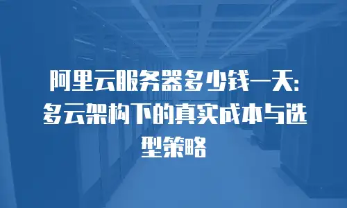 阿里云服务器多少钱一天：多云架构下的真实成本与选型策略