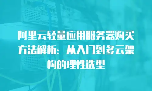 阿里云轻量应用服务器购买方法解析：从入门到多云架构的理性选型