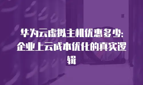华为云虚拟主机优惠多少：企业上云成本优化的真实逻辑
