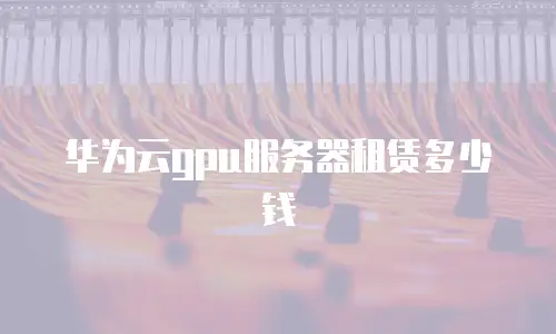华为云gpu服务器租赁多少钱