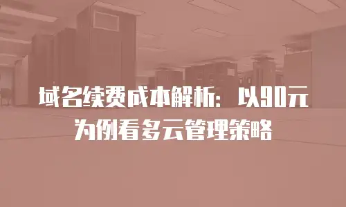 域名续费成本解析：以90元为例看多云管理策略