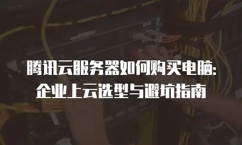 腾讯云服务器如何购买电脑：企业上云选型与避坑指南