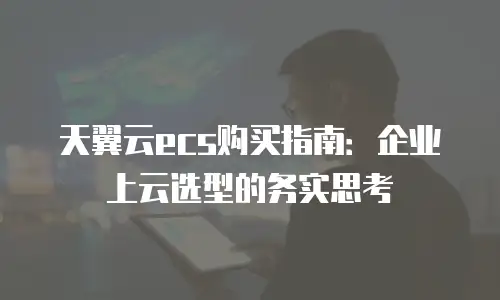 天翼云ecs购买指南：企业上云选型的务实思考