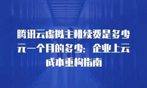 腾讯云虚拟主机续费是多少元一个月的多少：企业上云成本重构指南