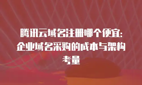 腾讯云域名注册哪个便宜：企业域名采购的成本与架构考量