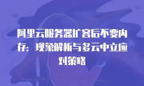 阿里云服务器扩容后不变内存：现象解析与多云中立应对策略