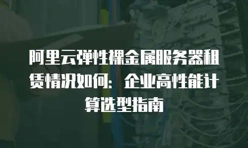 阿里云弹性裸金属服务器租赁情况如何：企业高性能计算选型指南