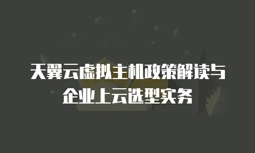 天翼云虚拟主机政策解读与企业上云选型实务
