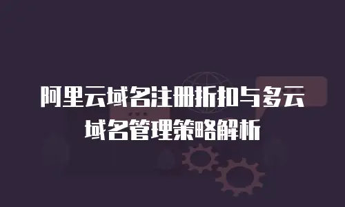 阿里云域名注册折扣与多云域名管理策略解析