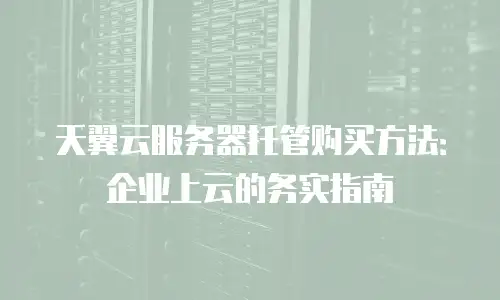 天翼云服务器托管购买方法：企业上云的务实指南