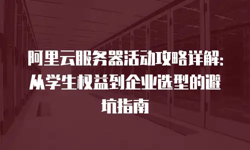 阿里云服务器活动攻略详解：从学生权益到企业选型的避坑指南
