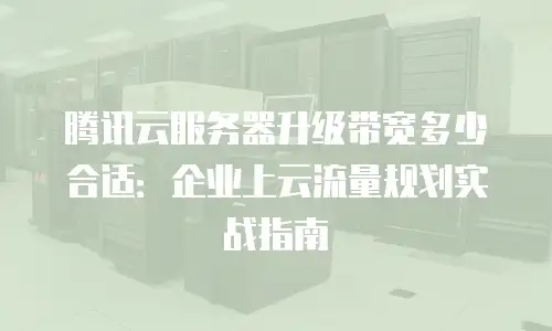 腾讯云服务器升级带宽多少合适：企业上云流量规划实战指南
