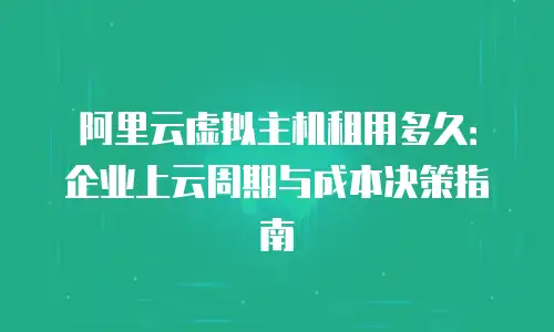 阿里云虚拟主机租用多久：企业上云周期与成本决策指南
