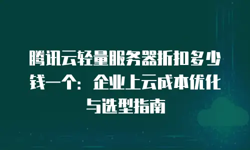 腾讯云轻量服务器折扣多少钱一个：企业上云成本优化与选型指南
