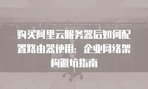 购买阿里云服务器后如何配置路由器使用：企业网络架构避坑指南