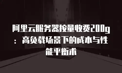 阿里云服务器按量收费200g：高负载场景下的成本与性能平衡术