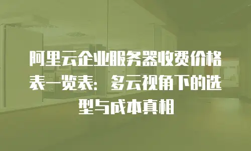 阿里云企业服务器收费价格表一览表：多云视角下的选型与成本真相