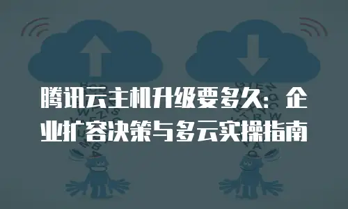 腾讯云主机升级要多久：企业扩容决策与多云实操指南