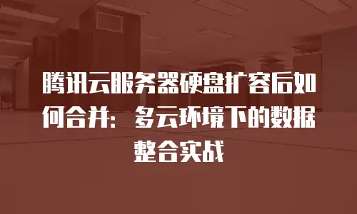 腾讯云服务器硬盘扩容后如何合并：多云环境下的数据整合实战