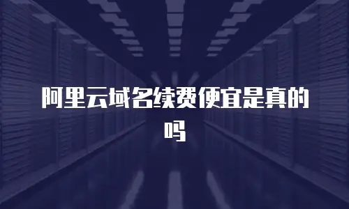 阿里云域名续费便宜是真的吗