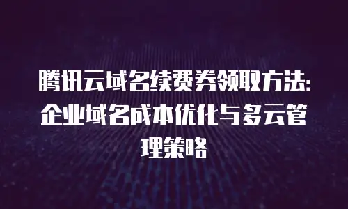 腾讯云域名续费券领取方法：企业域名成本优化与多云管理策略