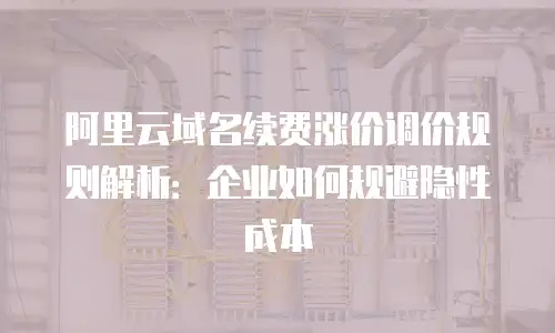 阿里云域名续费涨价调价规则解析：企业如何规避隐性成本