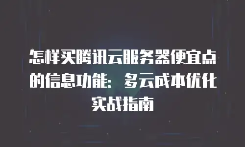 怎样买腾讯云服务器便宜点的信息功能：多云成本优化实战指南