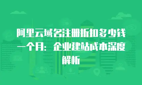 阿里云域名注册折扣多少钱一个月：企业建站成本深度解析