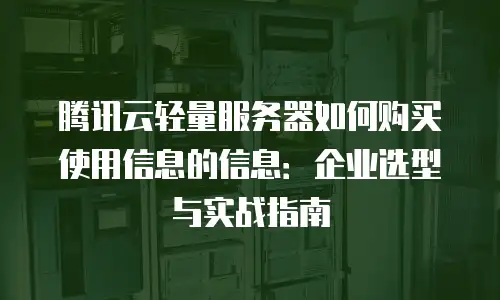 腾讯云轻量服务器如何购买使用信息的信息：企业选型与实战指南