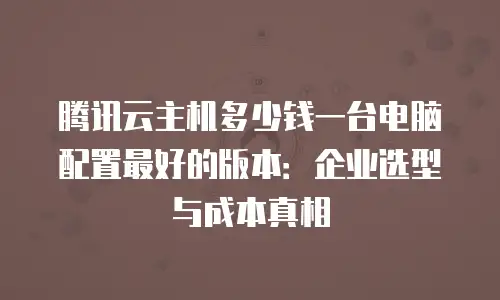 腾讯云主机多少钱一台电脑配置最好的版本：企业选型与成本真相