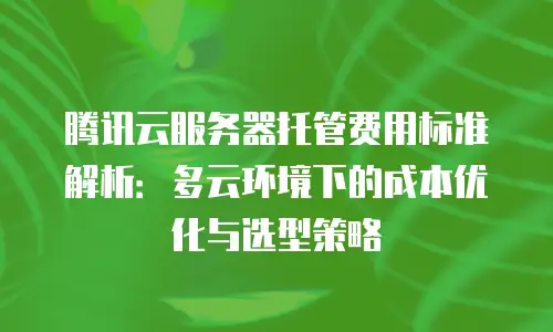 腾讯云服务器托管费用标准解析：多云环境下的成本优化与选型策略