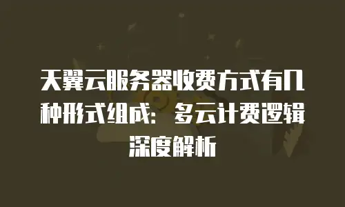 天翼云服务器收费方式有几种形式组成：多云计费逻辑深度解析