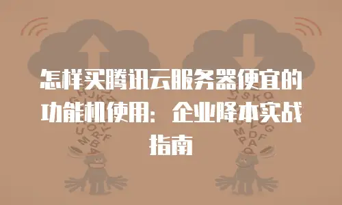 怎样买腾讯云服务器便宜的功能机使用：企业降本实战指南