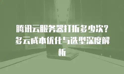 腾讯云服务器打折多少次？多云成本优化与选型深度解析