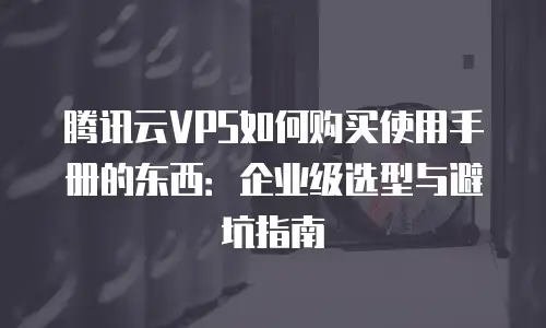 腾讯云VPS如何购买使用手册的东西：企业级选型与避坑指南
