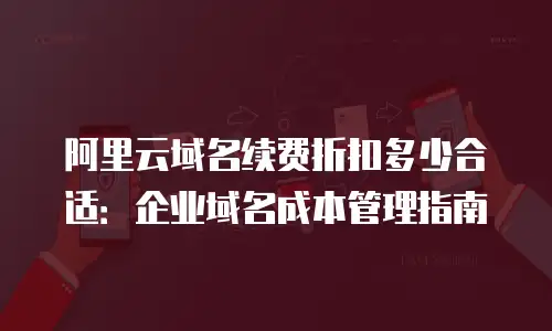 阿里云域名续费折扣多少合适：企业域名成本管理指南